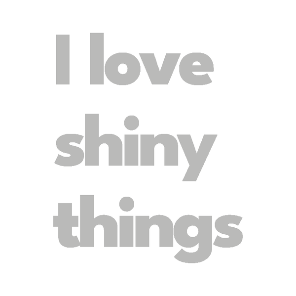 I love shiny things