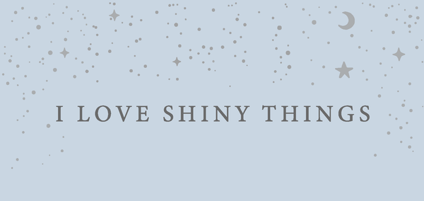 I love shiny things